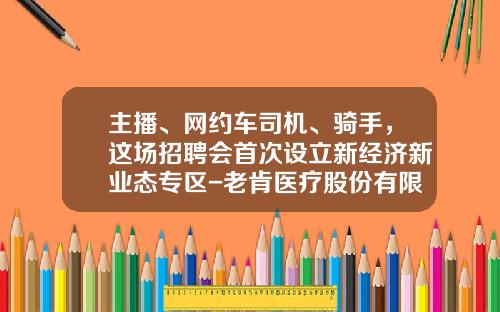 主播、网约车司机、骑手，这场招聘会首次设立新经济新业态专区-老肯医疗股份有限公司