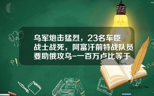 乌军炮击猛烈，23名车臣战士战死，阿富汗前特战队员要助俄攻乌-一百万卢比等于多少人民币