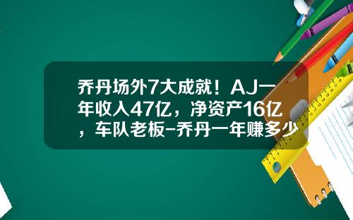 乔丹场外7大成就！AJ一年收入47亿，净资产16亿，车队老板-乔丹一年赚多少钱