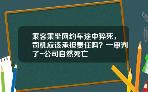 乘客乘坐网约车途中猝死,司机应该承担责任吗?一审判了-公司自然死亡