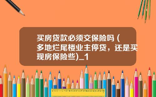 买房贷款必须交保险吗 (多地烂尾楼业主停贷,还是买现房保险些)_1