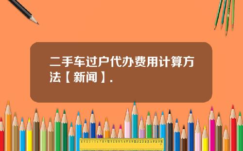 二手车过户代办费用计算方法【新闻】.