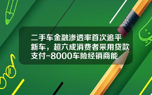 二手车金融渗透率首次追平新车,超六成消费者采用贷款支付-8000车险经销商能拿多少佣金【新闻】.