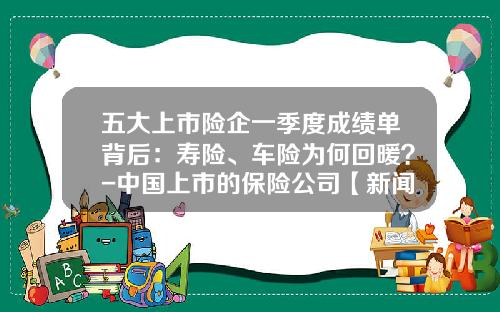 五大上市险企一季度成绩单背后：寿险、车险为何回暖？-中国上市的保险公司【新闻】.