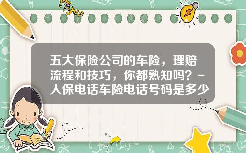 五大保险公司的车险，理赔流程和技巧，你都熟知吗？-人保电话车险电话号码是多少【新闻】.