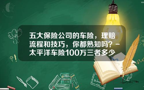 五大保险公司的车险，理赔流程和技巧，你都熟知吗？-太平洋车险100万三者多少钱【新闻】.
