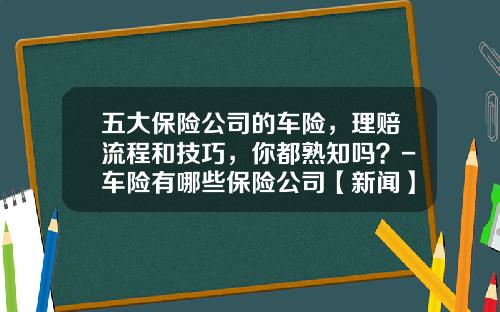五大保险公司的车险，理赔流程和技巧，你都熟知吗？-车险有哪些保险公司【新闻】.