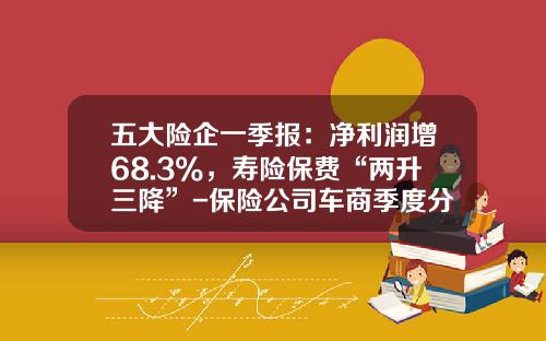 五大险企一季报：净利润增68.3%，寿险保费“两升三降”-保险公司车商季度分析【新闻】.