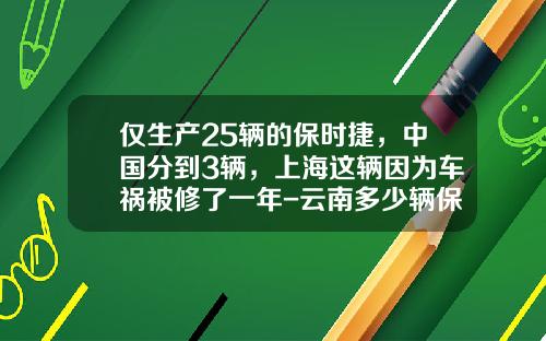 仅生产25辆的保时捷，中国分到3辆，上海这辆因为车祸被修了一年-云南多少辆保时捷【新闻】