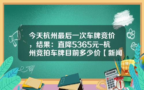 今天杭州最后一次车牌竞价，结果：直降5365元-杭州竞拍车牌目前多少价【新闻】