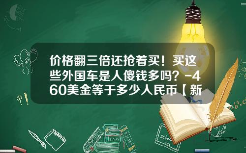 价格翻三倍还抢着买！买这些外国车是人傻钱多吗？-460美金等于多少人民币【新闻】.