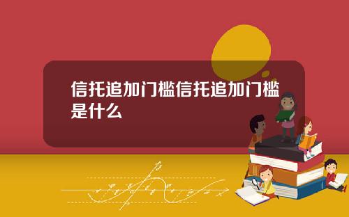 信托追加门槛信托追加门槛是什么