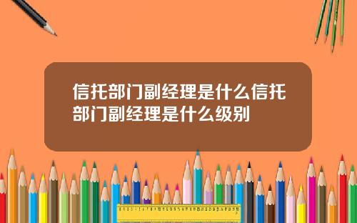 信托部门副经理是什么信托部门副经理是什么级别