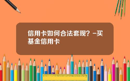 信用卡如何合法套现？-买基金信用卡