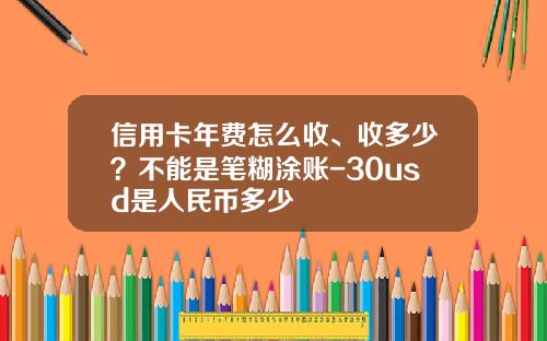信用卡年费怎么收、收多少?不能是笔糊涂账-30usd是人民币多少