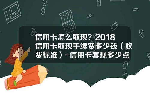 信用卡怎么取现?2018信用卡取现手续费多少钱(收费标准)-信用卡套现多少点