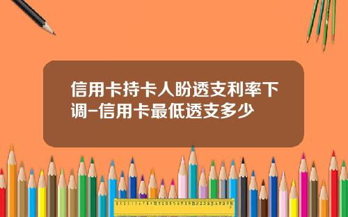信用卡持卡人盼透支利率下调-信用卡最低透支多少
