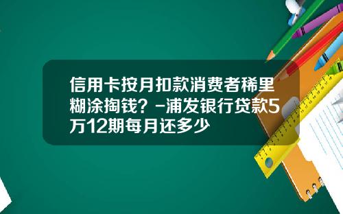 信用卡按月扣款消费者稀里糊涂掏钱?-浦发银行贷款5万12期每月还多少