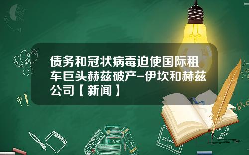 债务和冠状病毒迫使国际租车巨头赫兹破产-伊坎和赫兹公司【新闻】