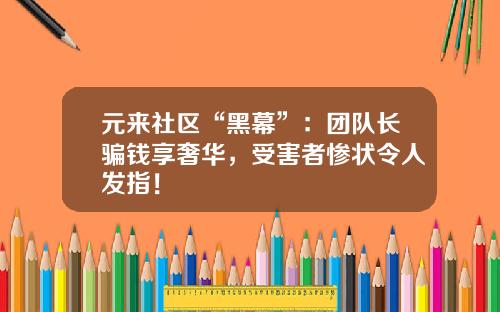 元来社区“黑幕”:团队长骗钱享奢华,受害者惨状令人发指!