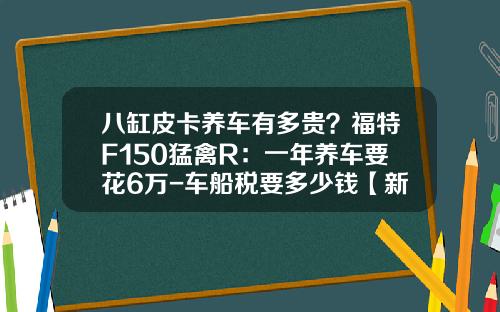 八缸皮卡养车有多贵？福特F150猛禽R：一年养车要花6万-车船税要多少钱【新闻】.