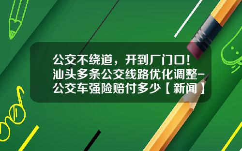 公交不绕道，开到厂门口！汕头多条公交线路优化调整-公交车强险赔付多少【新闻】.