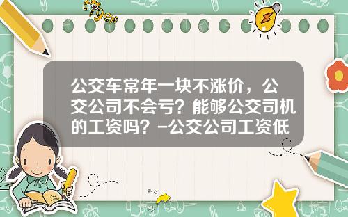 公交车常年一块不涨价，公交公司不会亏？能够公交司机的工资吗？-公交公司工资低【新闻】.