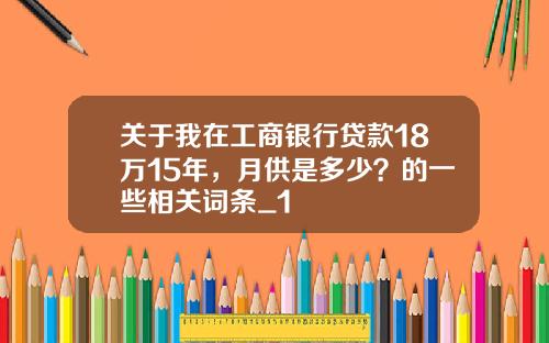 关于我在工商银行贷款18万15年,月供是多少?的一些相关词条_1