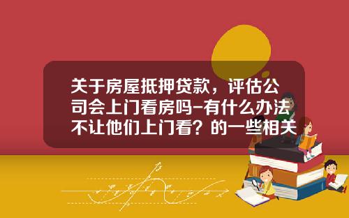 关于房屋抵押贷款,评估公司会上门看房吗-有什么办法不让他们上门看?的一些相关词条_1