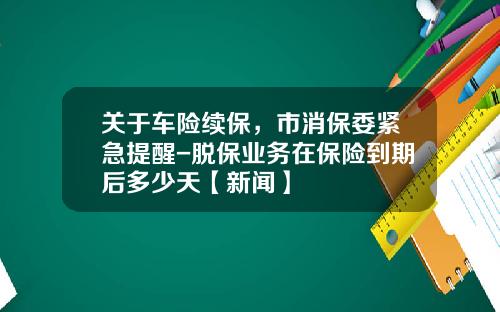 关于车险续保，市消保委紧急提醒-脱保业务在保险到期后多少天【新闻】