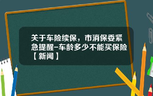关于车险续保，市消保委紧急提醒-车龄多少不能买保险【新闻】