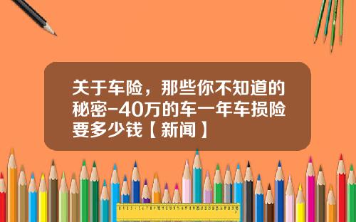 关于车险，那些你不知道的秘密-40万的车一年车损险要多少钱【新闻】