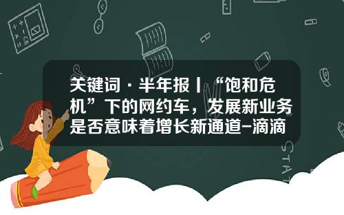关键词·半年报丨“饱和危机”下的网约车，发展新业务是否意味着增长新通道-滴滴公司财报【新闻】