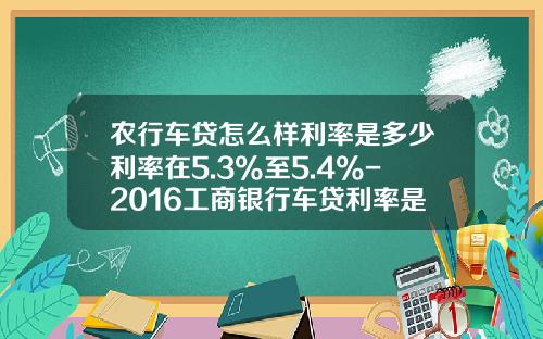 农行车贷怎么样利率是多少利率在5.3%至5.4%-2016工商银行车贷利率是多少【新闻】