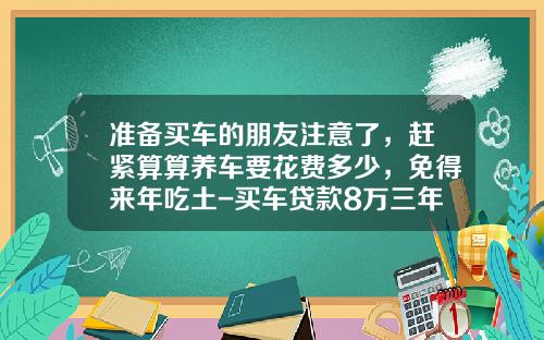 准备买车的朋友注意了，赶紧算算养车要花费多少，免得来年吃土-买车贷款8万三年月供多少【新闻】
