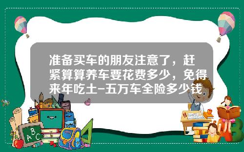 准备买车的朋友注意了，赶紧算算养车要花费多少，免得来年吃土-五万车全险多少钱【新闻】