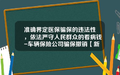 准确界定医保骗保的违法性，依法严守人民群众的看病钱-车辆保险公司骗保撤销【新闻】