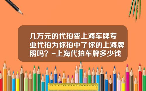 几万元的代拍费上海车牌专业代拍为你拍中了你的上海牌照吗？-上海代拍车牌多少钱【新闻】