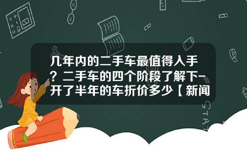 几年内的二手车最值得入手？二手车的四个阶段了解下-开了半年的车折价多少【新闻】
