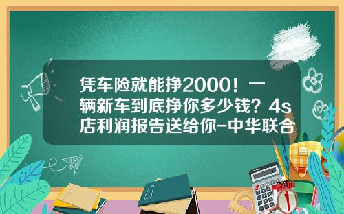 凭车险就能挣2000！一辆新车到底挣你多少钱？4s店利润报告送给你-中华联合车险100万业务提成多少【新闻】