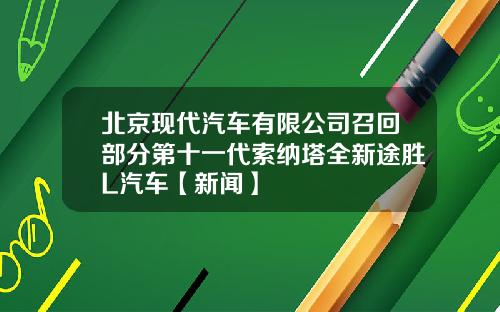 北京现代汽车有限公司召回部分第十一代索纳塔全新途胜L汽车【新闻】