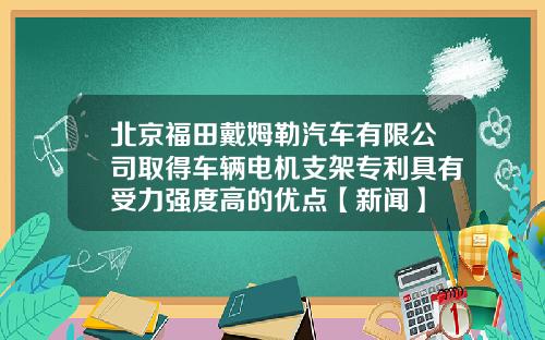 北京福田戴姆勒汽车有限公司取得车辆电机支架专利具有受力强度高的优点【新闻】