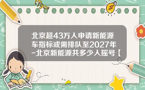北京超43万人申请新能源车指标或需排队至2027年-北京新能源共多少人摇号【新闻】