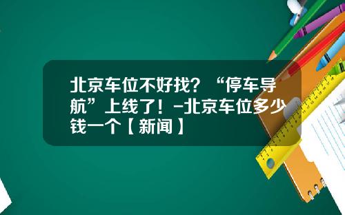 北京车位不好找？“停车导航”上线了！-北京车位多少钱一个【新闻】