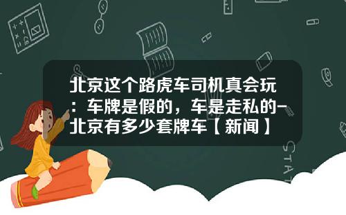 北京这个路虎车司机真会玩：车牌是假的，车是走私的-北京有多少套牌车【新闻】