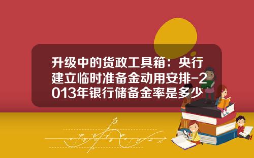 升级中的货政工具箱:央行建立临时准备金动用安排-2013年银行储备金率是多少