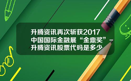 升腾资讯再次斩获2017中国国际金融展“金鼎奖”-升腾资讯股票代码是多少
