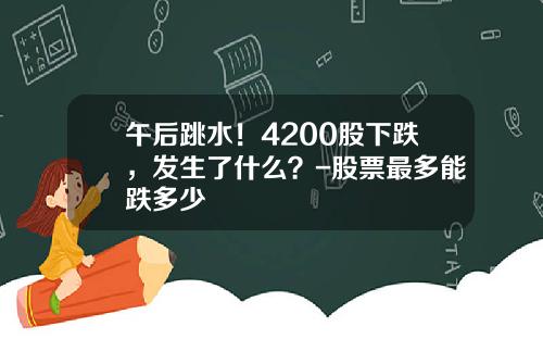 午后跳水!4200股下跌,发生了什么?-股票最多能跌多少
