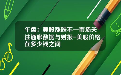 午盘:美股涨跌不一市场关注通胀数据与财报-美股价格在多少钱之间
