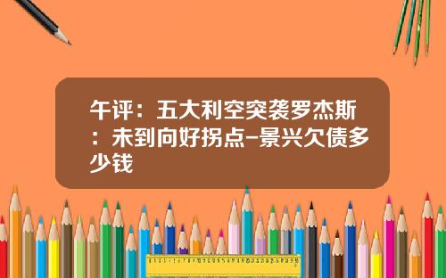 午评:五大利空突袭罗杰斯:未到向好拐点-景兴欠债多少钱